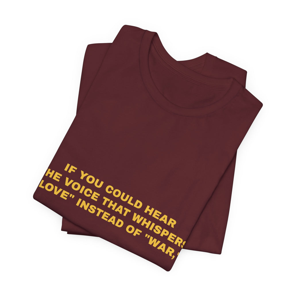 If you could hear the voice that whispers "love" instead of "war," Tee - Gold on Burgundy