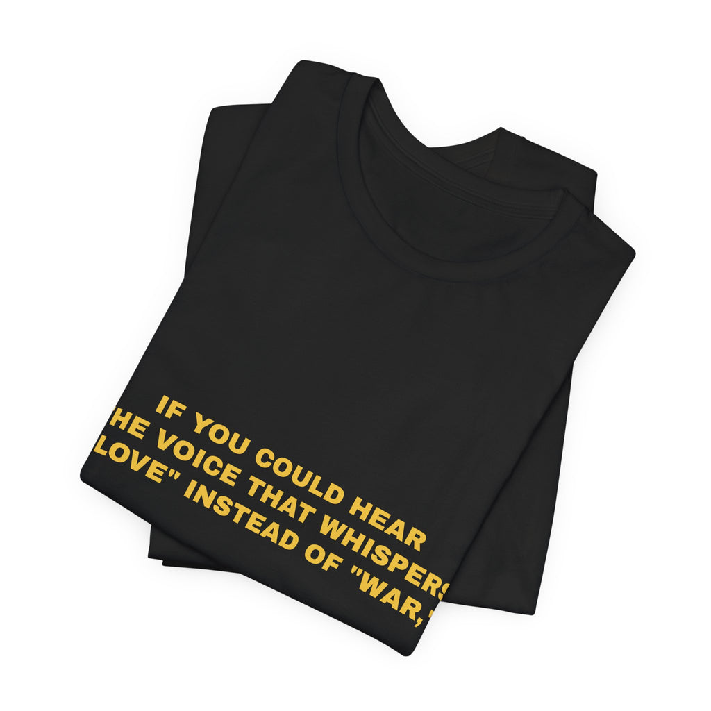 If you could hear the voice that whispers "love" instead of "war," Tee - Gold on Black