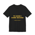 to none I come second Tee - Gold on Black