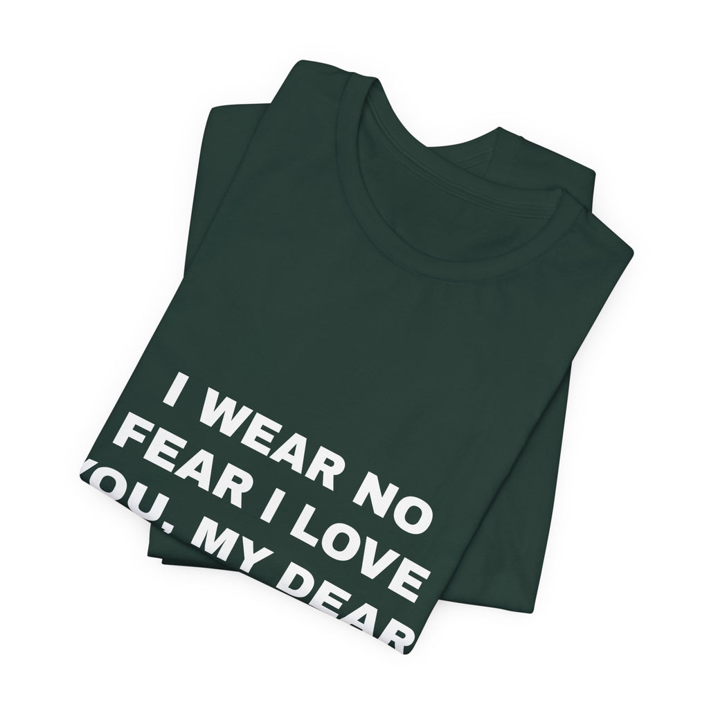 I wear no fear I love you, my dear. Tee - White on Forest