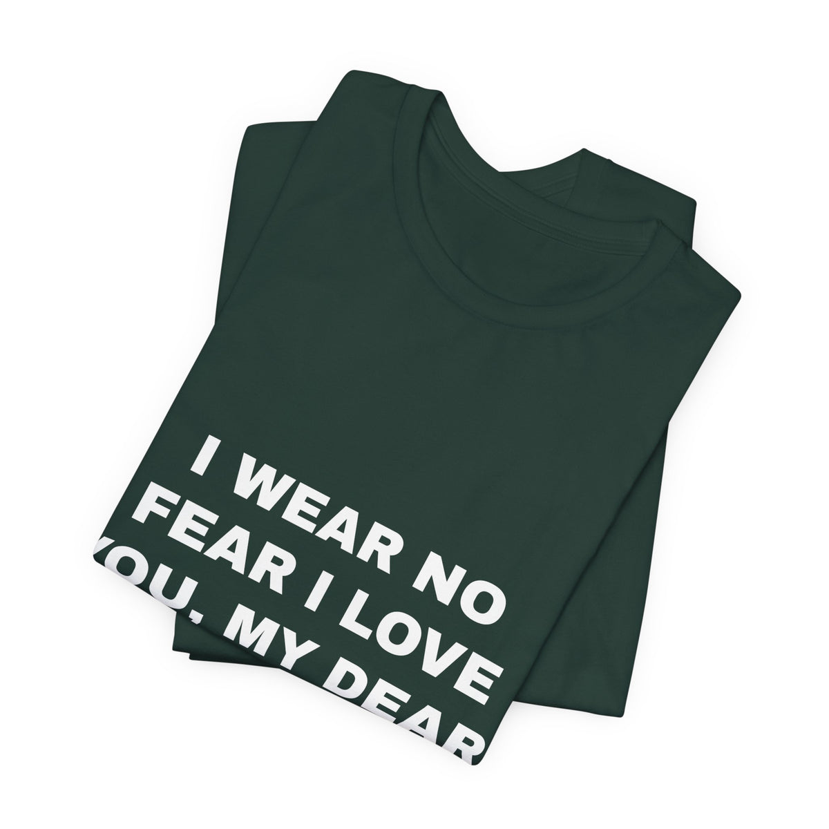 I wear no fear I love you, my dear. Tee - White on Forest